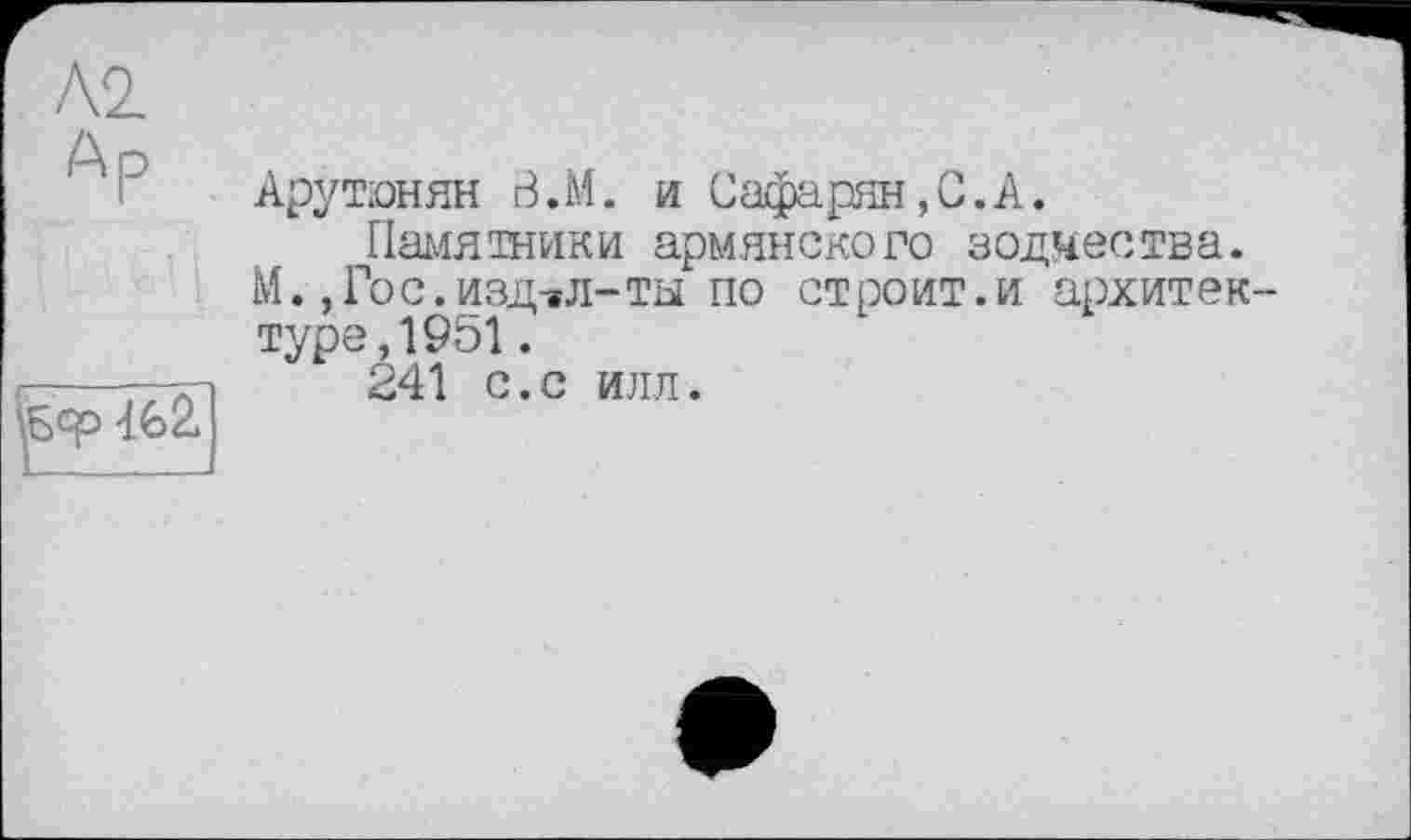 ﻿Л2
Ар
Бер 462
Арутюнян В.М. и Сафарян,С.А.
.Памятники армянского зодчества. М. ,Гос.изд-»л-ты по строит.и архитек туре,1951.
241 с.с илл.